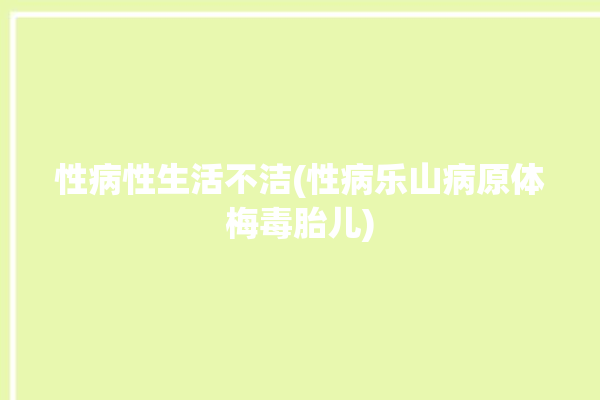 性病性生活不洁(性病乐山病原体梅毒胎儿)