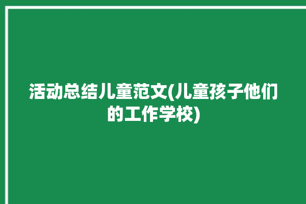 活动总结儿童范文(儿童孩子他们的工作学校)