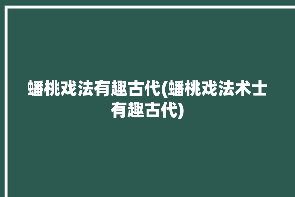 蟠桃戏法有趣古代(蟠桃戏法术士有趣古代)