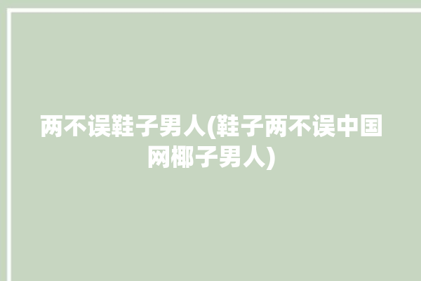 两不误鞋子男人(鞋子两不误中国网椰子男人)