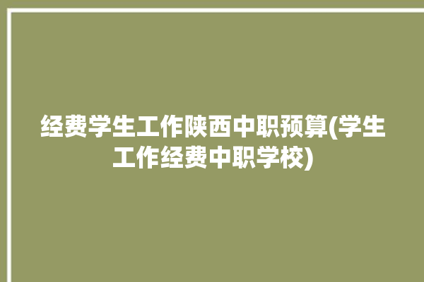 经费学生工作陕西中职预算(学生工作经费中职学校)