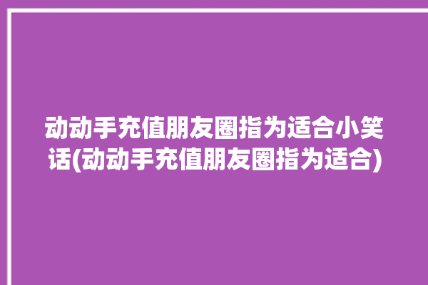 动动手充值朋友圈指为适合小笑话(动动手充值朋友圈指为适合)