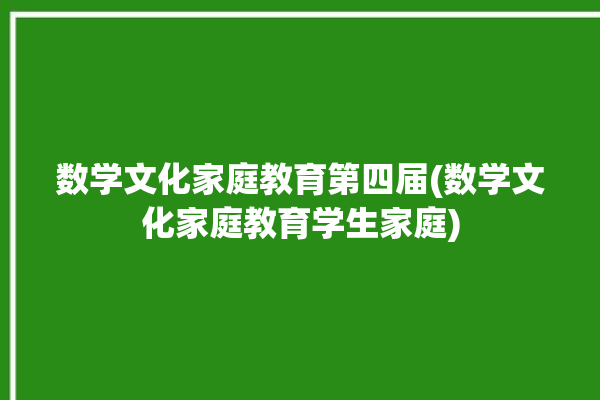 数学文化家庭教育第四届(数学文化家庭教育学生家庭)