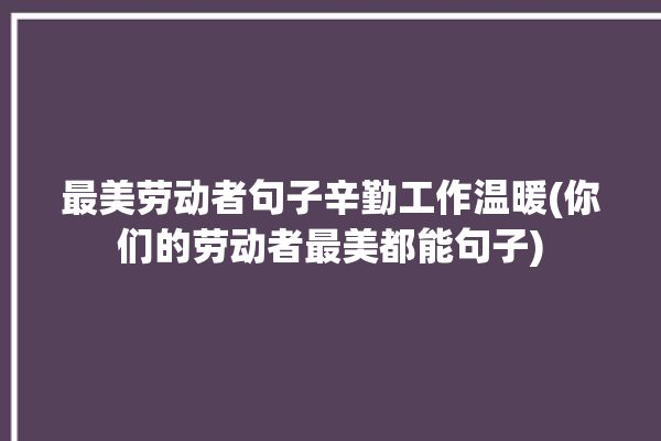 最美劳动者句子辛勤工作温暖(你们的劳动者最美都能句子)