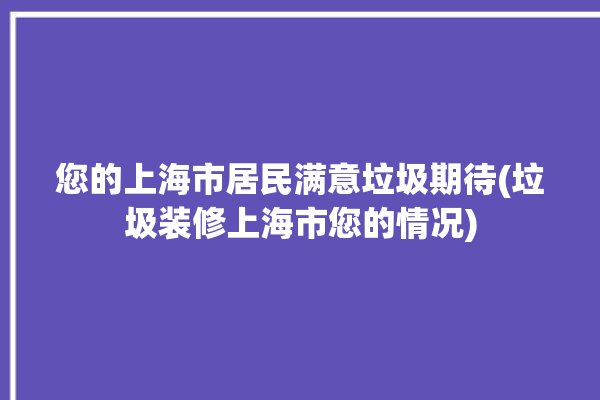 您的上海市居民满意垃圾期待(垃圾装修上海市您的情况)