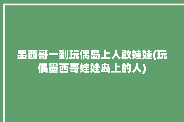 墨西哥一到玩偶岛上人敢娃娃(玩偶墨西哥娃娃岛上的人)