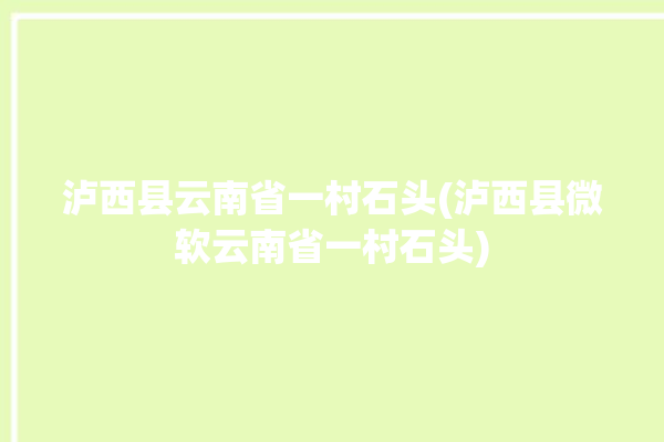 泸西县云南省一村石头(泸西县微软云南省一村石头)