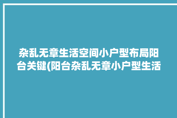 杂乱无章生活空间小户型布局阳台关键(阳台杂乱无章小户型生活空间布局)