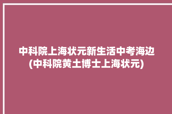 中科院上海状元新生活中考海边(中科院黄土博士上海状元)