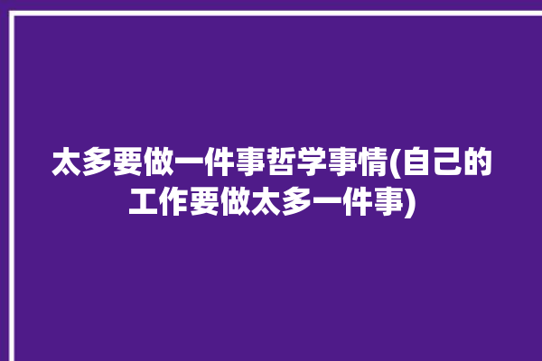 太多要做一件事哲学事情(自己的工作要做太多一件事)