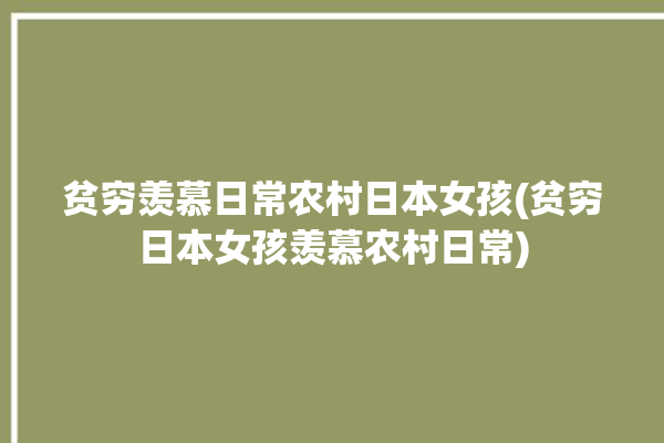 贫穷羡慕日常农村日本女孩(贫穷日本女孩羡慕农村日常)