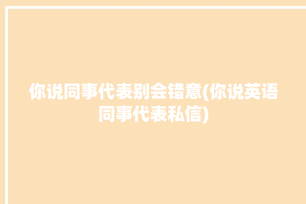 你说同事代表别会错意(你说英语同事代表私信)