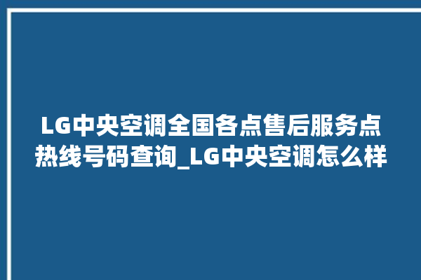 LG中央空调全国各点售后服务点热线号码查询_LG中央空调怎么样好不好 。中央空调