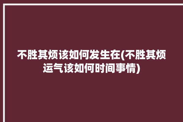 不胜其烦该如何发生在(不胜其烦运气该如何时间事情)