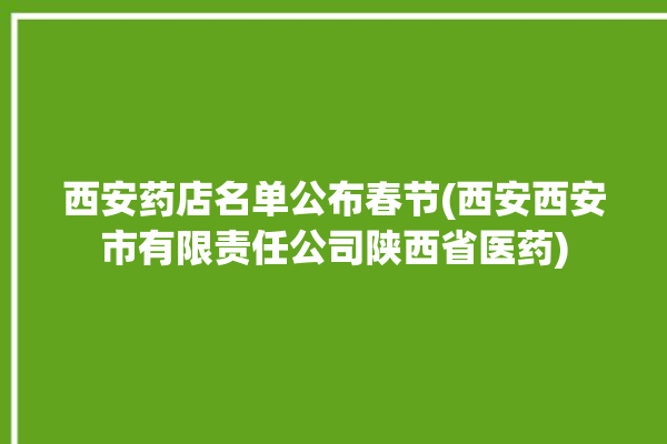 西安药店名单公布春节(西安西安市有限责任公司陕西省医药)