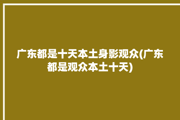 广东都是十天本土身影观众(广东都是观众本土十天)