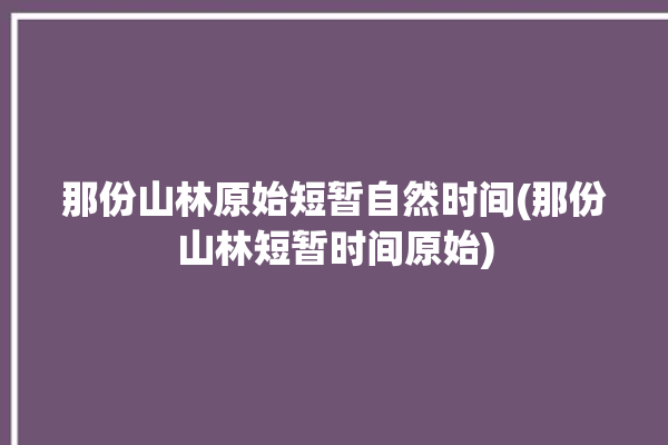 那份山林原始短暂自然时间(那份山林短暂时间原始)