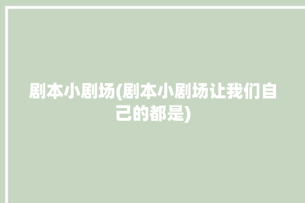 剧本小剧场(剧本小剧场让我们自己的都是)