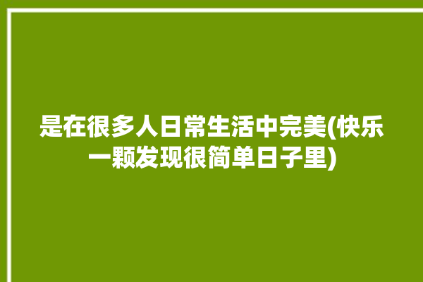 是在很多人日常生活中完美(快乐一颗发现很简单日子里)