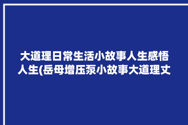 大道理日常生活小故事人生感悟人生(岳母增压泵小故事大道理丈夫)