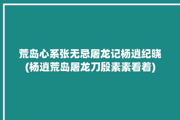 荒岛心系张无忌屠龙记杨逍纪晓(杨逍荒岛屠龙刀殷素素看着)