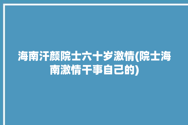 海南汗颜院士六十岁激情(院士海南激情干事自己的)