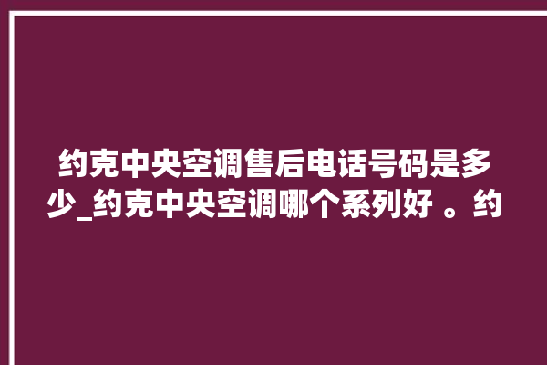 约克中央空调售后电话号码是多少_约克中央空调哪个系列好 。约克