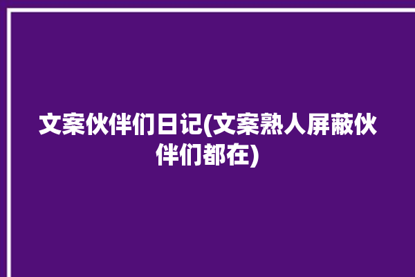 文案伙伴们日记(文案熟人屏蔽伙伴们都在)