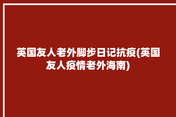 英国友人老外脚步日记抗疫(英国友人疫情老外海南)