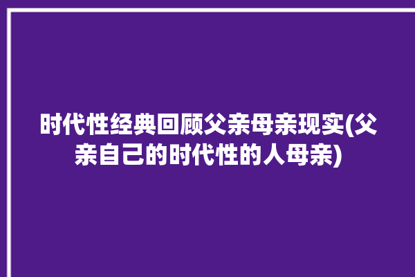 时代性经典回顾父亲母亲现实(父亲自己的时代性的人母亲)