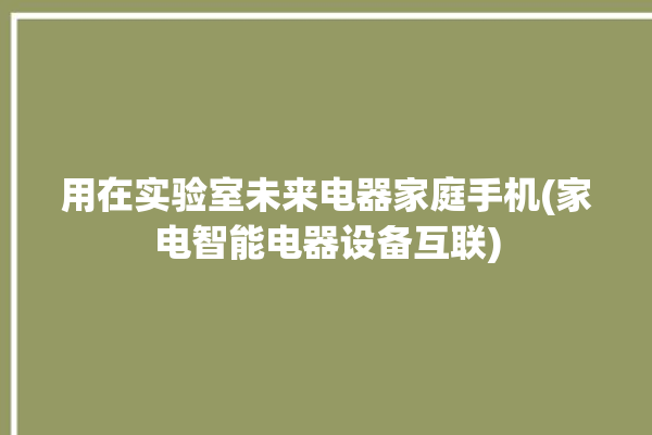 用在实验室未来电器家庭手机(家电智能电器设备互联)