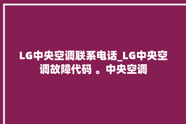 LG中央空调联系电话_LG中央空调故障代码 。中央空调