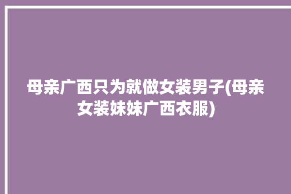 母亲广西只为就做女装男子(母亲女装妹妹广西衣服)