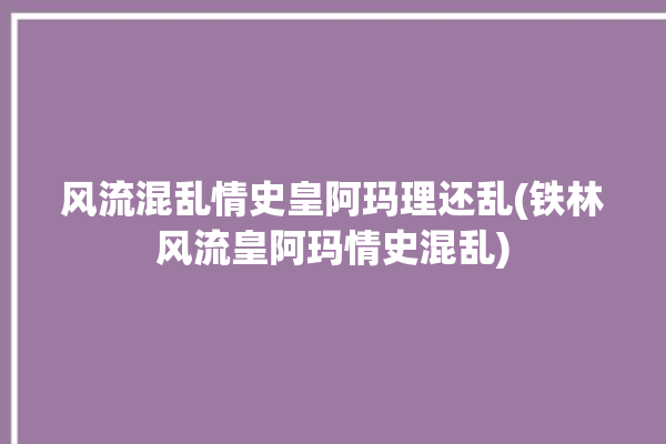 风流混乱情史皇阿玛理还乱(铁林风流皇阿玛情史混乱)