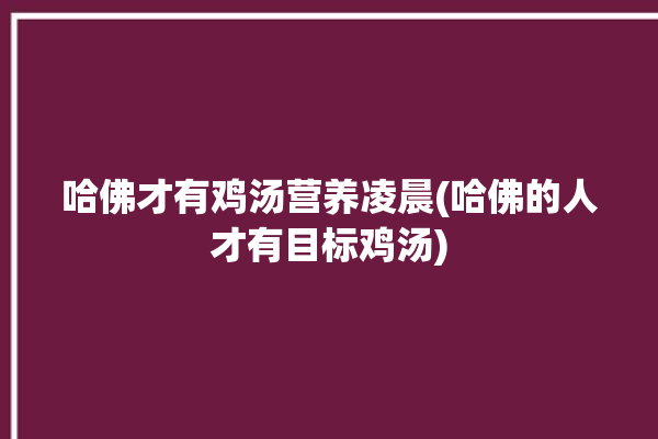 哈佛才有鸡汤营养凌晨(哈佛的人才有目标鸡汤)