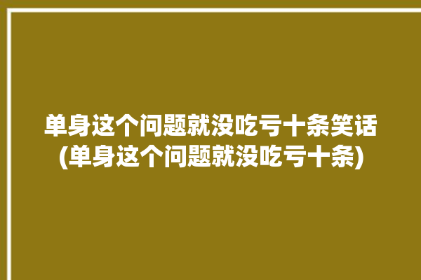 单身这个问题就没吃亏十条笑话(单身这个问题就没吃亏十条)