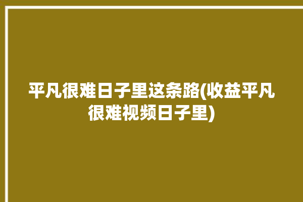 平凡很难日子里这条路(收益平凡很难视频日子里)