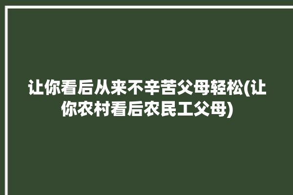 让你看后从来不辛苦父母轻松(让你农村看后农民工父母)