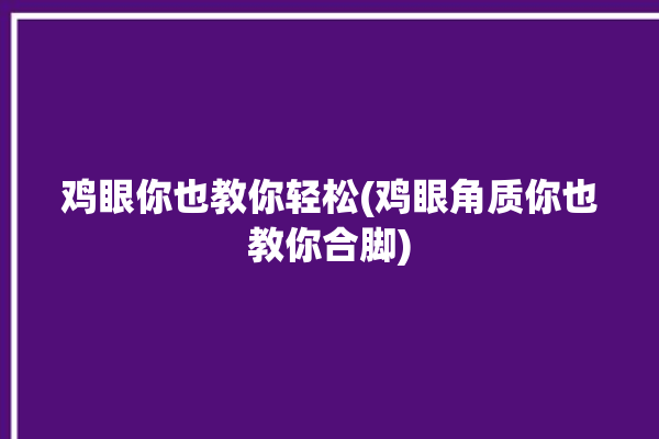 鸡眼你也教你轻松(鸡眼角质你也教你合脚)