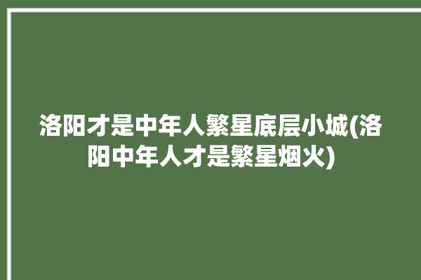 洛阳才是中年人繁星底层小城(洛阳中年人才是繁星烟火)