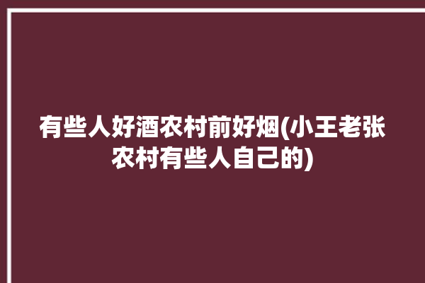 有些人好酒农村前好烟(小王老张农村有些人自己的)