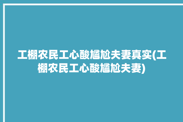 工棚农民工心酸尴尬夫妻真实(工棚农民工心酸尴尬夫妻)