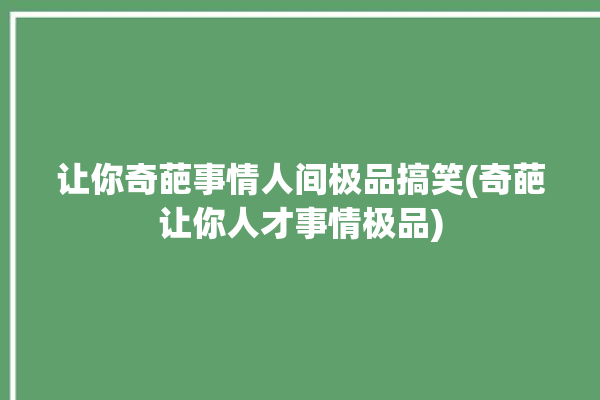 让你奇葩事情人间极品搞笑(奇葩让你人才事情极品)