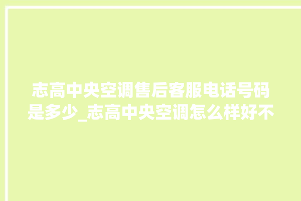 志高中央空调售后客服电话号码是多少_志高中央空调怎么样好不好 。中央空调