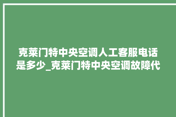 克莱门特中央空调人工客服电话是多少_克莱门特中央空调故障代码 。克莱