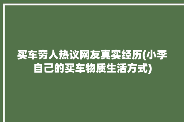 买车穷人热议网友真实经历(小李自己的买车物质生活方式)