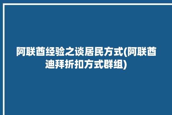 阿联酋经验之谈居民方式(阿联酋迪拜折扣方式群组)