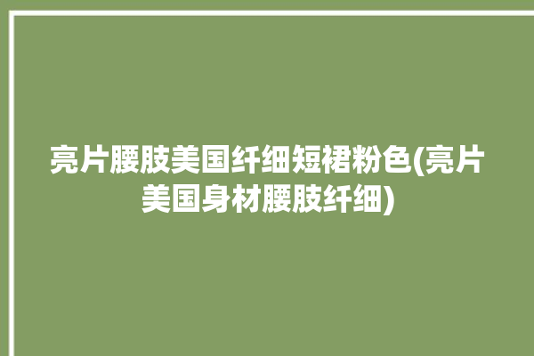 亮片腰肢美国纤细短裙粉色(亮片美国身材腰肢纤细)