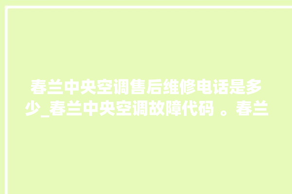 春兰中央空调售后维修电话是多少_春兰中央空调故障代码 。春兰