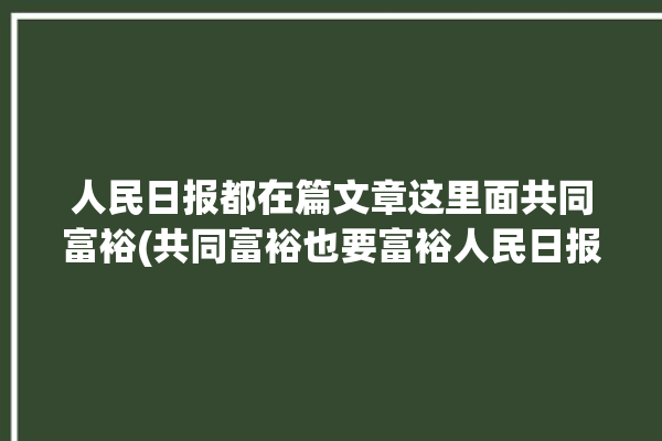 人民日报都在篇文章这里面共同富裕(共同富裕也要富裕人民日报精神)